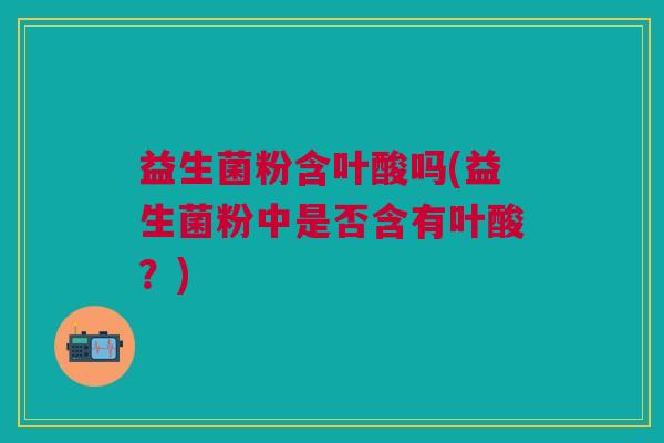 益生菌粉含叶酸吗(益生菌粉中是否含有叶酸?)