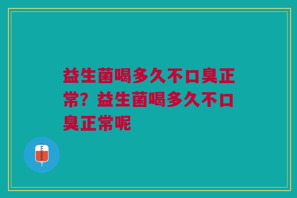 益生菌喝多久不口臭正常?益生菌喝多久不口臭正常呢