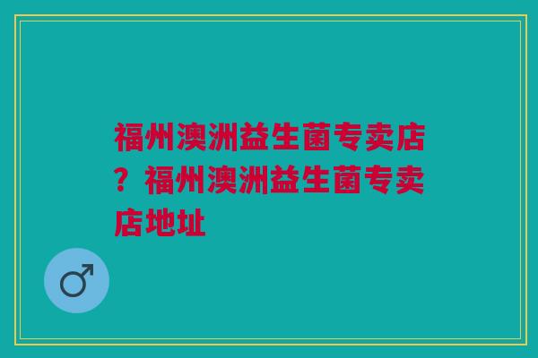 福州澳洲益生菌专卖店?福州澳洲益生菌专卖店地址 福州澳洲益生菌专卖店?福州澳洲益生菌专卖店地址