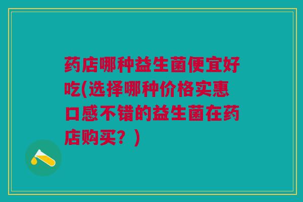 药店哪种益生菌便宜好吃(选择哪种价格实惠口感不错的益生菌在药店购买?) 药店哪种益生菌便宜好吃(选择哪种价格实惠口感不错的益生菌在药店购买?)