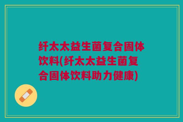 纤太太益生菌复合固体饮料(纤太太益生菌复合固体饮料助力健康) 纤太太益生菌复合固体饮料(纤太太益生菌复合固体饮料助力健康)
