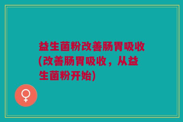 益生菌粉改善肠胃吸收(改善肠胃吸收,从益生菌粉开始)