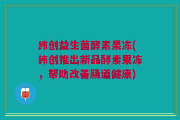 纬创益生菌酵素果冻(纬创推出新品酵素果冻,帮助改善肠道健康) 纬创益生菌酵素果冻(纬创推出新品酵素果冻,帮助改善肠道健康)
