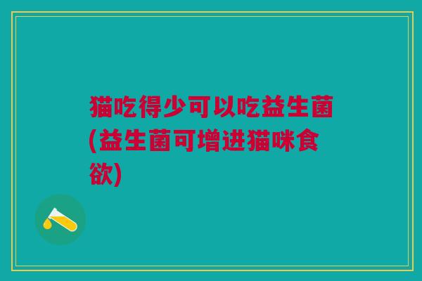 猫吃得少可以吃益生菌(益生菌可增进猫咪食欲)