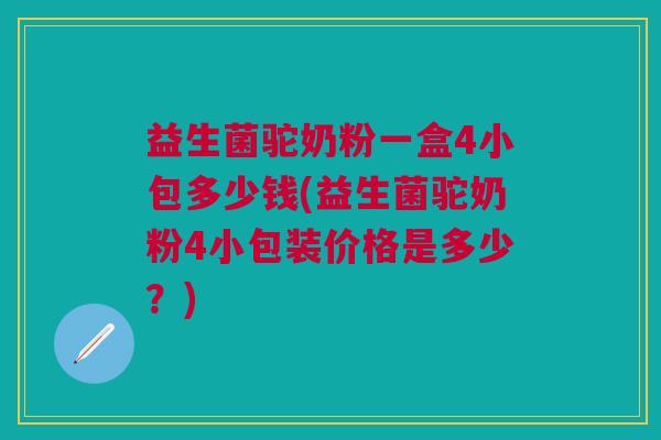 益生菌驼奶粉一盒4小包多少钱(益生菌驼奶粉4小包装价格是多少？)