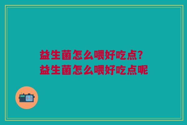 益生菌怎么喂好吃点?益生菌怎么喂好吃点呢 益生菌怎么喂好吃点?益生菌怎么喂好吃点呢