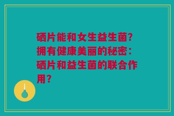 硒片能和女生益生菌?拥有健康美丽的秘密:硒片和益生菌的联合作用?