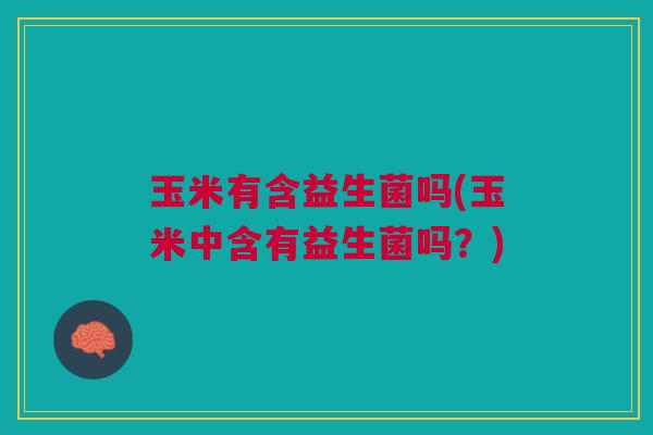 玉米有含益生菌吗(玉米中含有益生菌吗?) 玉米有含益生菌吗(玉米中含有益生菌吗?)