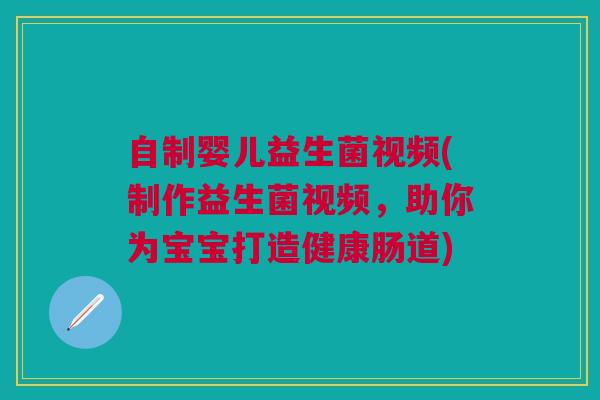 自制婴儿益生菌视频(制作益生菌视频,助你为宝宝打造健康肠道) 自制婴儿益生菌视频(制作益生菌视频,助你为宝宝打造健康肠道)
