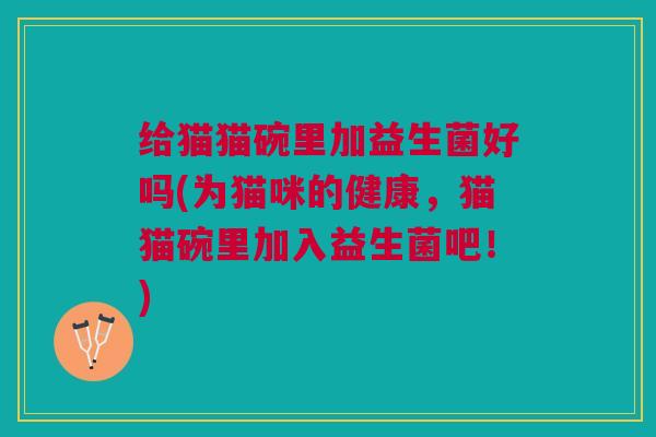 给猫猫碗里加益生菌好吗(为猫咪的健康,猫猫碗里加入益生菌吧!) 给猫猫碗里加益生菌好吗(为猫咪的健康,猫猫碗里加入益生菌吧!)