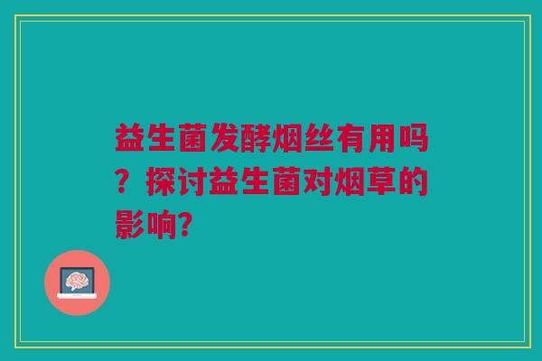 益生菌发酵烟丝有用吗?探讨益生菌对烟草的影响?