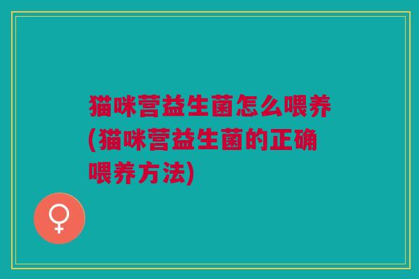 猫咪营益生菌怎么喂养(猫咪营益生菌的正确喂养方法) 猫咪营益生菌怎么喂养(猫咪营益生菌的正确喂养方法)