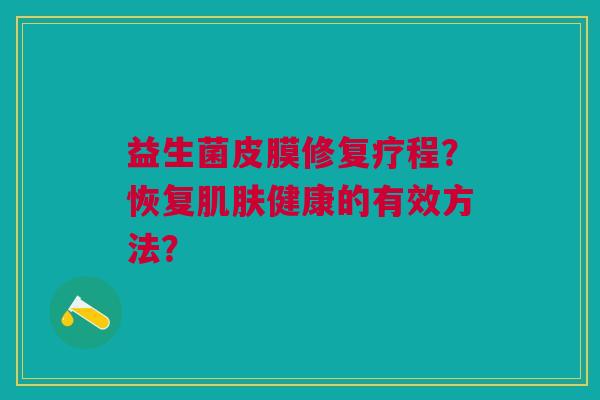 益生菌皮膜修复疗程?恢复健康的有效方法? 益生菌皮膜修复疗程?恢复健康的有效方法?