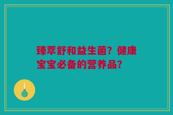 臻萃舒和益生菌?健康宝宝必备的营养品? 臻萃舒和益生菌?健康宝宝必备的营养品?
