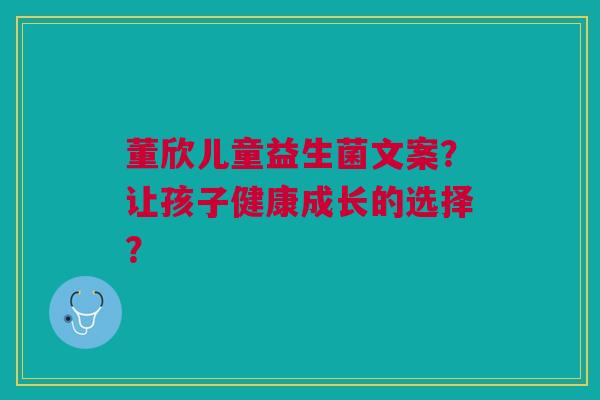 董欣儿童益生菌文案?让孩子健康成长的选择? 董欣儿童益生菌文案?让孩子健康成长的选择?