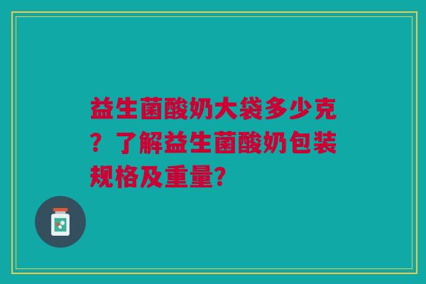 益生菌酸奶大袋多少克?了解益生菌酸奶包装规格及重量? 益生菌酸奶大袋多少克?了解益生菌酸奶包装规格及重量?