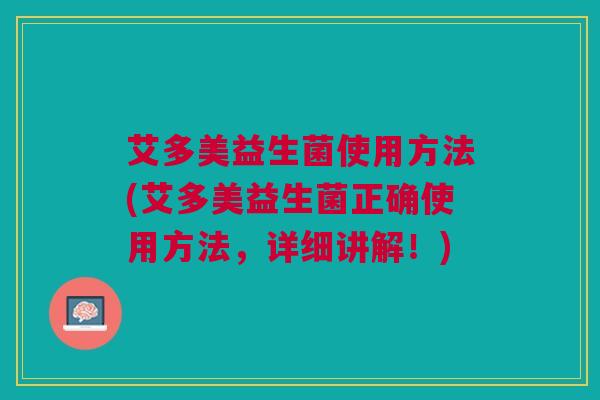 艾多美益生菌使用方法(艾多美益生菌正确使用方法,详细讲解!)
