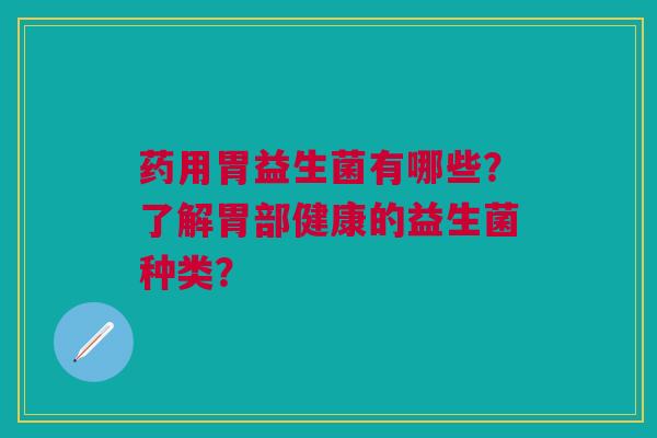 药用胃益生菌有哪些?了解胃部健康的益生菌种类?