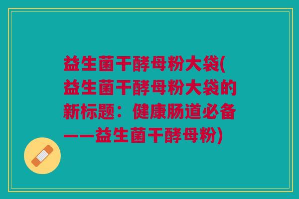 益生菌干酵母粉大袋(益生菌干酵母粉大袋的新标题:健康肠道必备——益生菌干酵母粉)