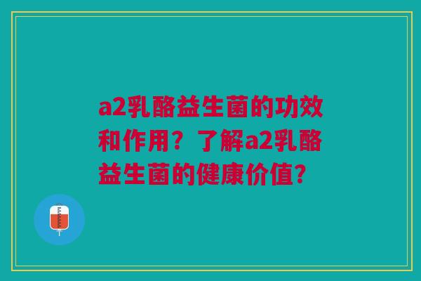 a2乳酪益生菌的功效和作用?了解a2乳酪益生菌的健康价值? a2乳酪益生菌的功效和作用?了解a2乳酪益生菌的健康价值?