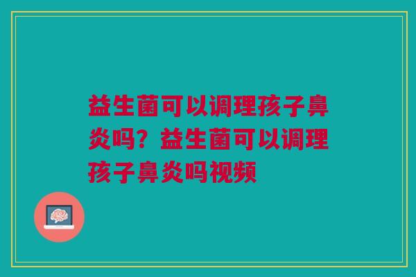 益生菌可以调理孩子吗?益生菌可以调理孩子吗视频 益生菌可以调理孩子吗?益生菌可以调理孩子吗视频