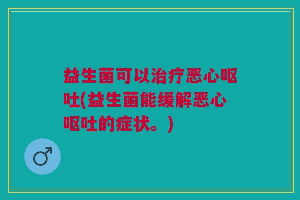 益生菌可以恶心(益生菌能缓解恶心的症状。) 益生菌可以恶心(益生菌能缓解恶心的症状。)
