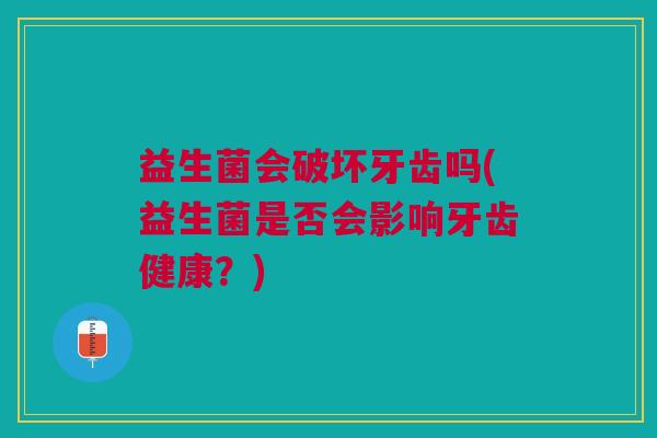 益生菌会破坏牙齿吗(益生菌是否会影响牙齿健康?)