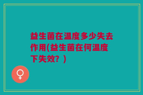 益生菌在温度多少失去作用(益生菌在何温度下失效?)