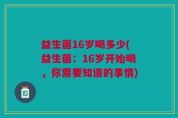 益生菌16岁喝多少(益生菌:16岁开始喝,你需要知道的事情) 益生菌16岁喝多少(益生菌:16岁开始喝,你需要知道的事情)