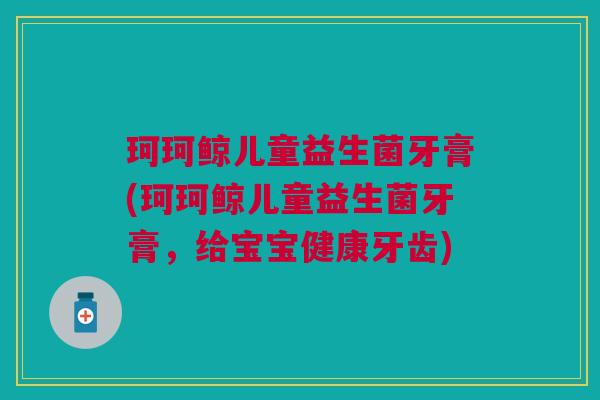 珂珂鲸儿童益生菌牙膏(珂珂鲸儿童益生菌牙膏,给宝宝健康牙齿)