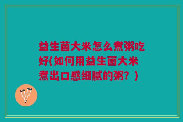 益生菌大米怎么煮粥吃好(如何用益生菌大米煮出口感细腻的粥?)