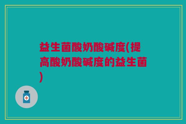 益生菌酸奶酸碱度(提高酸奶酸碱度的益生菌)