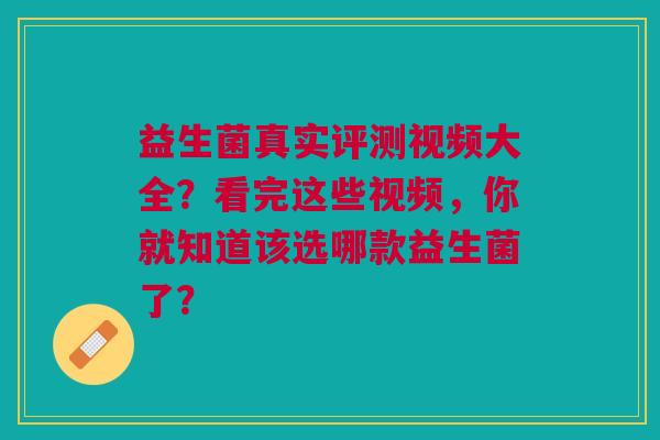 益生菌真实评测视频大全?看完这些视频,你就知道该选哪款益生菌了? 益生菌真实评测视频大全?看完这些视频,你就知道该选哪款益生菌了?