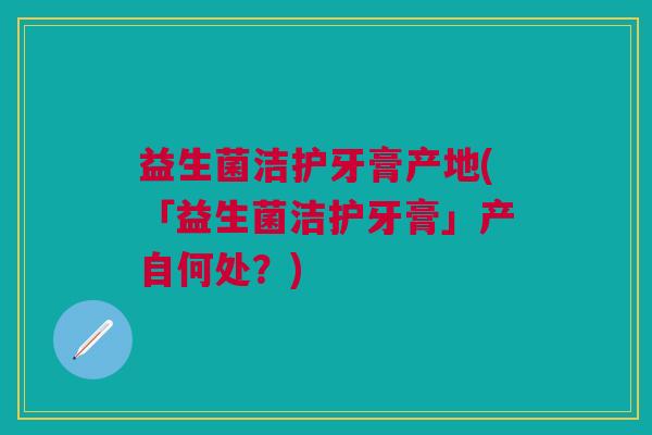 益生菌洁护牙膏产地(「益生菌洁护牙膏」产自何处?) 益生菌洁护牙膏产地(「益生菌洁护牙膏」产自何处?)