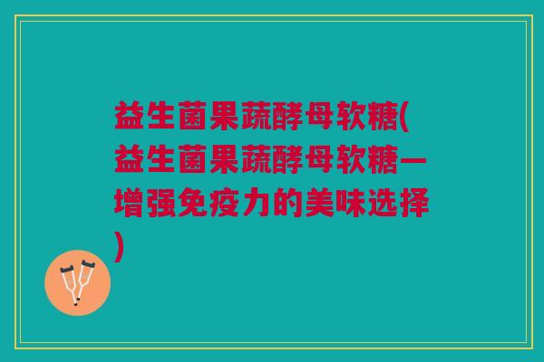 益生菌果蔬酵母软糖(益生菌果蔬酵母软糖—增强免疫力的美味选择)