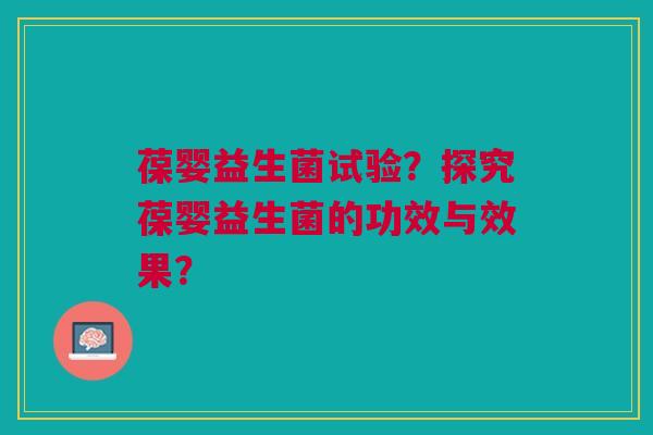 葆婴益生菌试验?探究葆婴益生菌的功效与效果? 葆婴益生菌试验?探究葆婴益生菌的功效与效果?