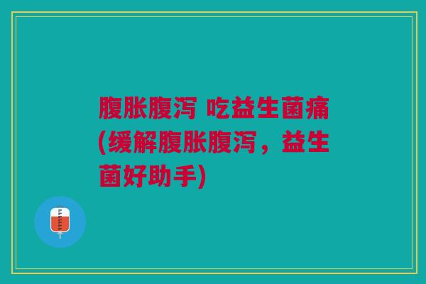 吃益生菌痛(缓解,益生菌好助手) 吃益生菌痛(缓解,益生菌好助手)