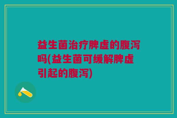 益生菌治疗脾虚的腹泻吗(益生菌可缓解脾虚引起的腹泻)