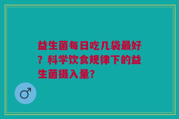 益生菌每日吃几袋最好?科学饮食规律下的益生菌摄入量?