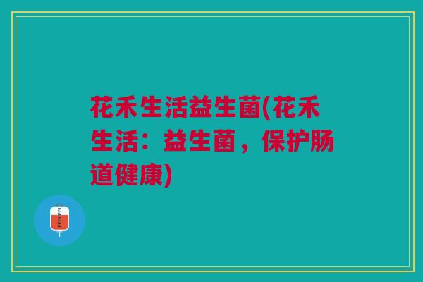 花禾生活益生菌(花禾生活:益生菌,保护肠道健康) 花禾生活益生菌(花禾生活:益生菌,保护肠道健康)