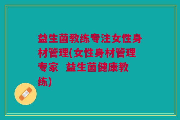 益生菌教练专注女性身材管理(女性身材管理专家 益生菌健康教练) 益生菌教练专注女性身材管理(女性身材管理专家 益生菌健康教练)