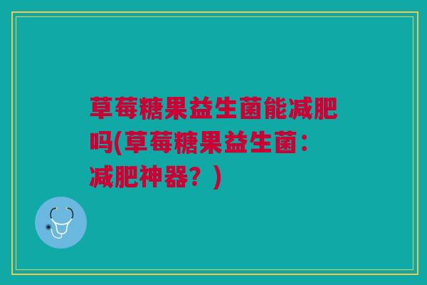 草莓糖果益生菌能吗(草莓糖果益生菌:神器?) 草莓糖果益生菌能吗(草莓糖果益生菌:神器?)