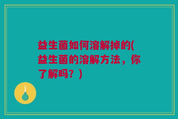 益生菌如何溶解掉的(益生菌的溶解方法,你了解吗?)