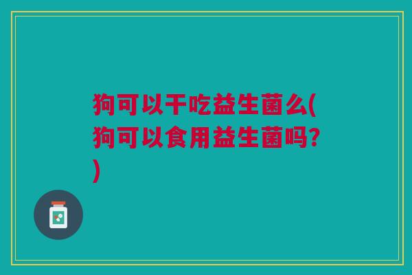 狗可以干吃益生菌么(狗可以食用益生菌吗?) 狗可以干吃益生菌么(狗可以食用益生菌吗?)