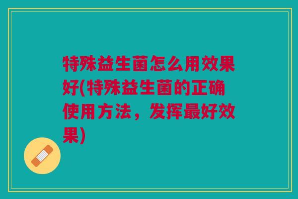 特殊益生菌怎么用效果好(特殊益生菌的正确使用方法，发挥最好效果)