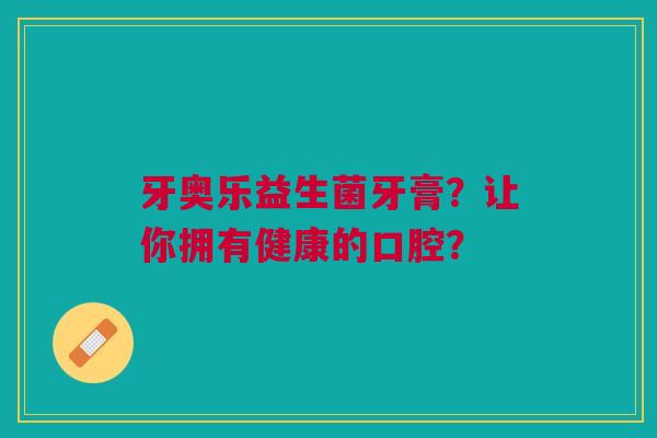 牙奥乐益生菌牙膏?让你拥有健康的口腔?