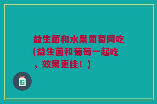 益生菌和水果葡萄同吃(益生菌和葡萄一起吃,效果更佳!)
