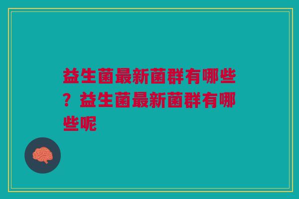 益生菌新菌群有哪些?益生菌新菌群有哪些呢 益生菌新菌群有哪些?益生菌新菌群有哪些呢