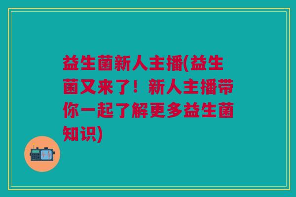 益生菌新人主播(益生菌又来了！新人主播带你一起了解更多益生菌知识)