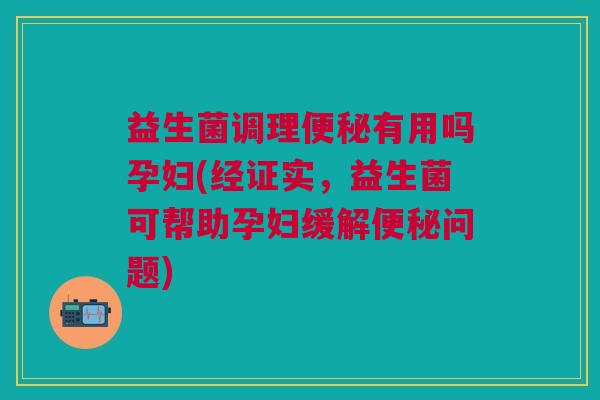 益生菌调理有用吗孕妇(经证实,益生菌可帮助孕妇缓解问题) 益生菌调理有用吗孕妇(经证实,益生菌可帮助孕妇缓解问题)